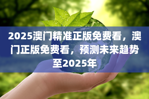 2025澳门精准正版免费看，澳门正版免费看，预测未来趋势至2025年