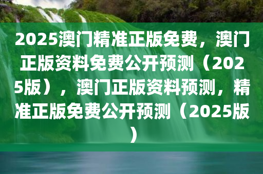 2025澳门精准正版免费，澳门正版资料免费公开预测（2025版），澳门正版资料预测，精准正版免费公开预测（2025版）