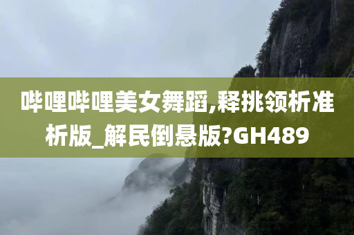 哔哩哔哩美女舞蹈,释挑领析准析版_解民倒悬版?GH489今晚必出三肖2025_2025新澳门精准免费提供·精确判断