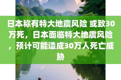 日本称有特大地震风险 或致30万死，日本面临特大地震风险，预计可能造成30万人死亡威胁