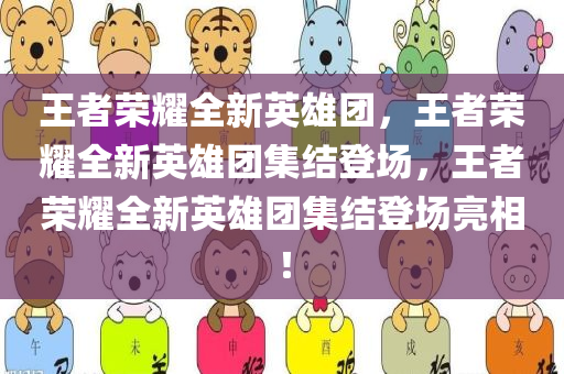 王者荣耀全新英雄团，王者荣耀全新英雄团集结登场，王者荣耀全新英雄团集结登场亮相！
