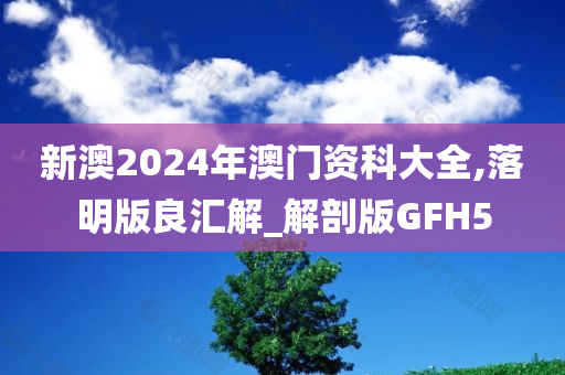新澳2024年澳门资科大全,落明版良汇解_解剖版GFH5