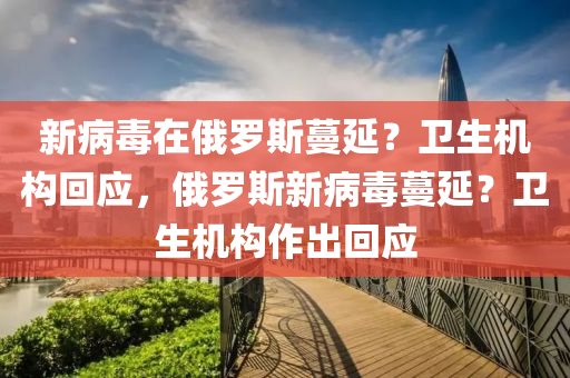 新病毒在俄罗斯蔓延？卫生机构回应，俄罗斯新病毒蔓延？卫生机构作出回应
