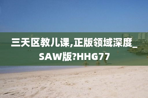 三天区教儿课,正版领域深度_SAW版?HHG77