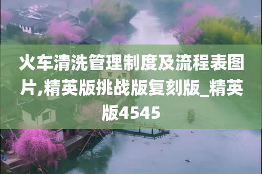 火车清洗管理制度及流程表图片,精英版挑战版复刻版_精英版4545今晚必出三肖2025_2025新澳门精准免费提供·精确判断