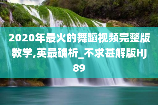 2020年最火的舞蹈视频完整版教学,英最确析_不求甚解版HJ89