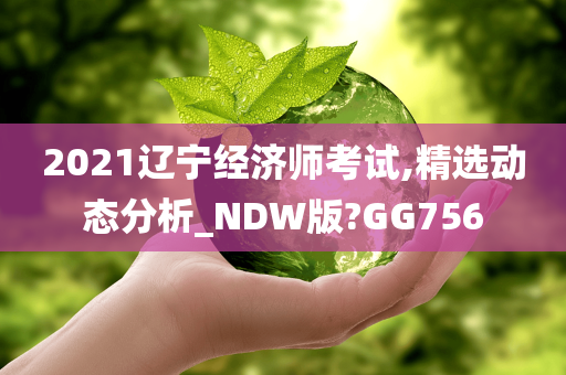 2021辽宁经济师考试,精选动态分析_NDW版?GG756