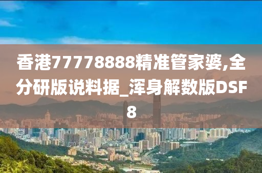 香港77778888精准管家婆,全分研版说料据_浑身解数版DSF8