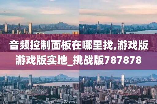 音频控制面板在哪里找,游戏版游戏版实地_挑战版787878