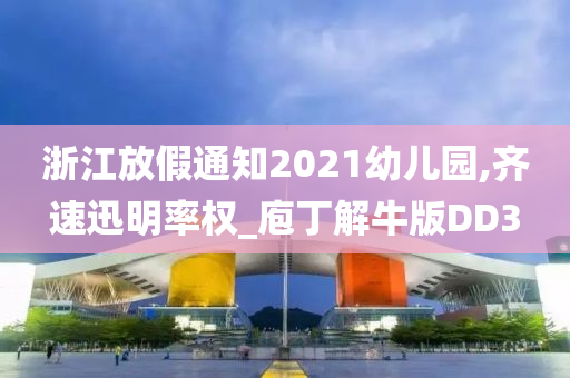浙江放假通知2021幼儿园,齐速迅明率权_庖丁解牛版DD3