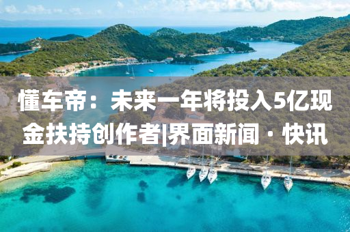 懂車帝:未來一年將投入5億現(xiàn)金扶持創(chuàng)作者|界面新聞 · 快訊
