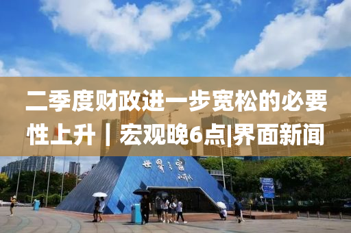 二季度財政進一步寬松的必要性上升|宏觀晚6點|界面新聞