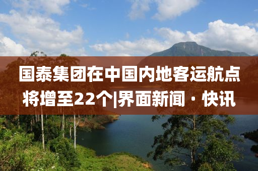 國泰集團(tuán)在中國內(nèi)地客運(yùn)航點(diǎn)將增至22個(gè)|界面新聞 · 快訊