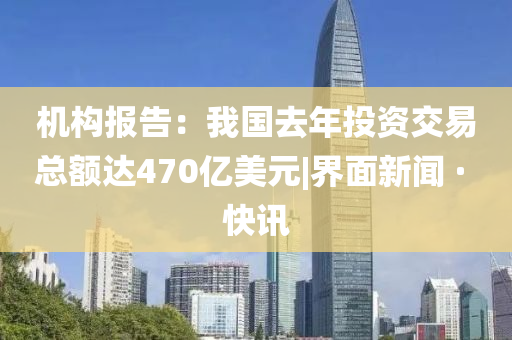 機(jī)構(gòu)報(bào)告:我國(guó)去年投資交易總額達(dá)470億美元|界面新聞 · 快訊