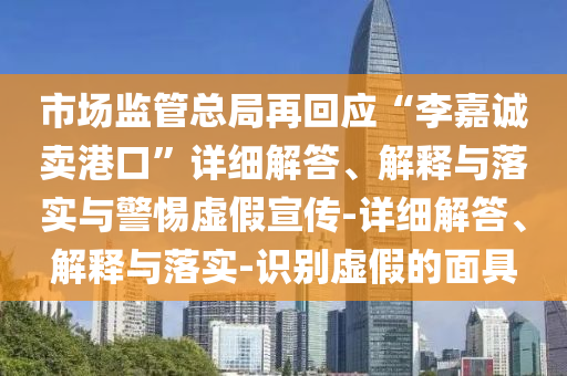 市場(chǎng)監管總局再回應“李嘉誠賣(mài)港口”詳細解答、解釋與落實(shí)與警惕虛假宣傳-詳細解答、解釋與落實(shí)-識別虛假的面具