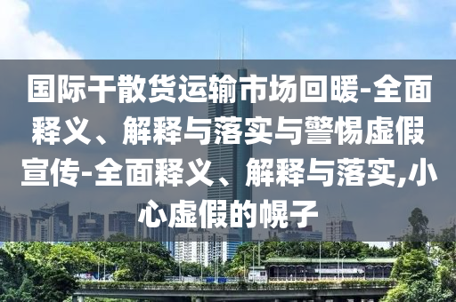 國際干散貨運(yùn)輸市場回暖-全面釋義、解釋與落實與警惕虛假宣傳-全面釋義、解釋與落實,小心虛假的幌子