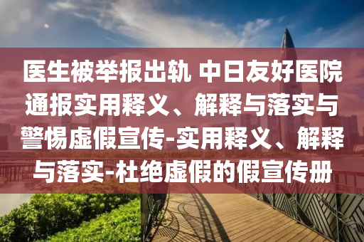 醫(yī)生被舉報(bào)出軌 中日友好醫(yī)院通報(bào)實(shí)用釋義、解釋與落實(shí)與警惕虛假宣傳-實(shí)用釋義、解釋與落實(shí)-杜絕虛假的假宣傳冊(cè)