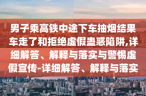男子乘高鐵中途下車抽煙結(jié)果車走了和拒絕虛假蠱惑陷阱,詳細(xì)解答、解釋與落實與警惕虛假宣傳-詳細(xì)解答、解釋與落實