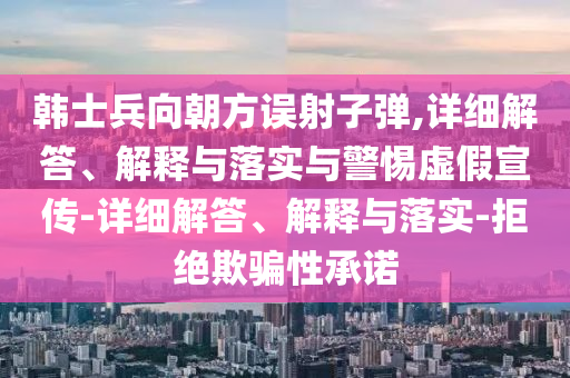 韓士兵向朝方誤射子彈,詳細(xì)解答、解釋與落實(shí)與警惕虛假宣傳-詳細(xì)解答、解釋與落實(shí)-拒絕欺騙性承諾