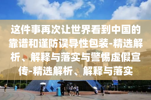 這件事再次讓世界看到中國的靠譜和謹防誤導性包裝-精選解析、解釋與落實與警惕虛假宣傳-精選解析、解釋與落實