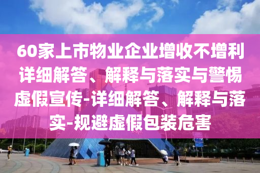 60家上市物業(yè)企業(yè)增收不增利詳細解答、解釋與落實與警惕虛假宣傳-詳細解答、解釋與落實-規(guī)避虛假包裝危害