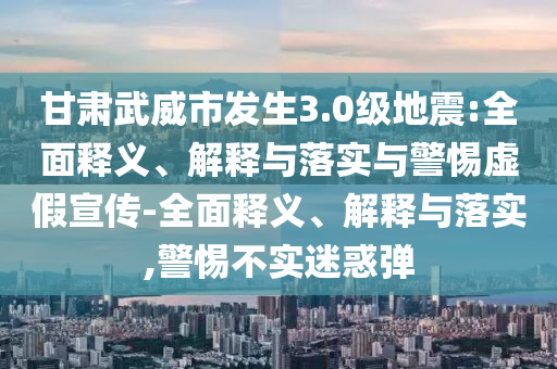 甘肅武威市發(fā)生3.0級(jí)地震:全面釋義、解釋與落實(shí)與警惕虛假宣傳-全面釋義、解釋與落實(shí),警惕不實(shí)迷惑彈