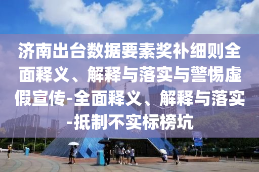 濟南出臺數(shù)據要素獎補細則全面釋義、解釋與落實與警惕虛假宣傳-全面釋義、解釋與落實-抵制不實標榜坑