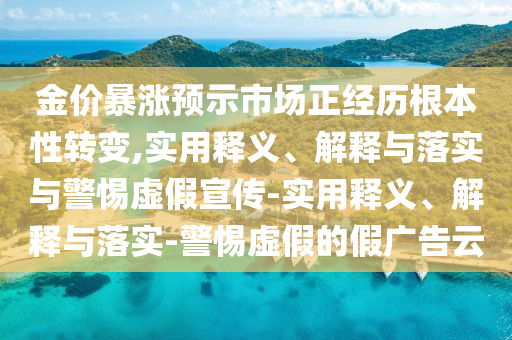 金價暴漲預示市場正經(jīng)歷根本性轉(zhuǎn)變,實用釋義、解釋與落實與警惕虛假宣傳-實用釋義、解釋與落實-警惕虛假的假廣告云