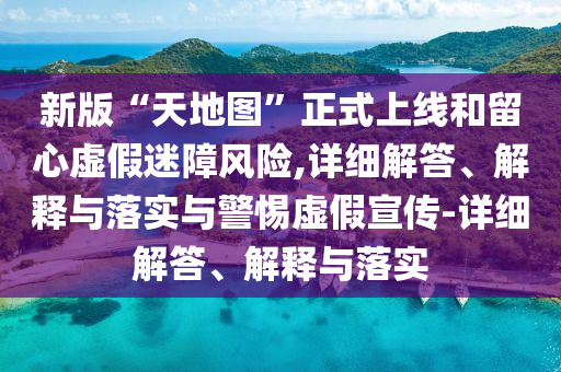 新版“天地圖”正式上線和留心虛假迷障風(fēng)險,詳細(xì)解答、解釋與落實與警惕虛假宣傳-詳細(xì)解答、解釋與落實