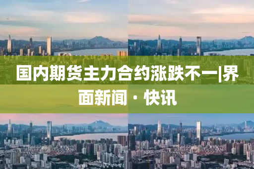 國內(nèi)期貨主力合約漲跌不一|界面新聞 · 快訊