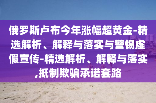俄羅斯盧布今年漲幅超黃金-精選解析、解釋與落實與警惕虛假宣傳-精選解析、解釋與落實,抵制欺騙承諾套路