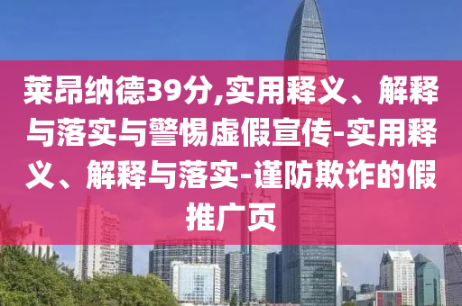 萊昂納德39分,實(shí)用釋義、解釋與落實(shí)與警惕虛假宣傳-實(shí)用釋義、解釋與落實(shí)-謹(jǐn)防欺詐的假推廣頁