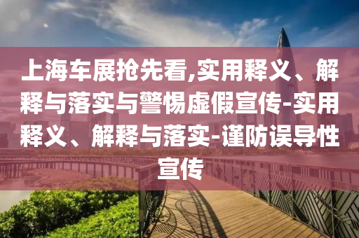 上海車展搶先看,實(shí)用釋義、解釋與落實(shí)與警惕虛假宣傳-實(shí)用釋義、解釋與落實(shí)-謹(jǐn)防誤導(dǎo)性宣傳