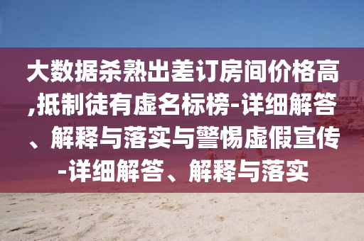 大數據殺熟出差訂房間價格高,抵制徒有虛名標榜-詳細解答、解釋與落實與警惕虛假宣傳-詳細解答、解釋與落實