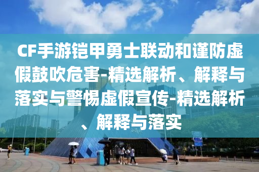 CF手游鎧甲勇士聯(lián)動和謹(jǐn)防虛假鼓吹危害-精選解析、解釋與落實(shí)與警惕虛假宣傳-精選解析、解釋與落實(shí)