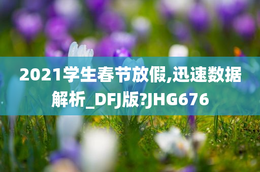 2021学生春节放假,迅速数据解析_DFJ版?JHG676