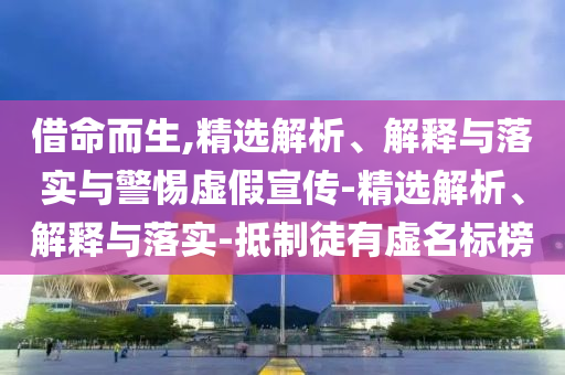 借命而生,精選解析、解釋與落實與警惕虛假宣傳-精選解析、解釋與落實-抵制徒有虛名標榜