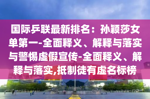 國際乒聯(lián)最新排名:孫穎莎女單第一-全面釋義、解釋與落實與警惕虛假宣傳-全面釋義、解釋與落實,抵制徒有虛名標榜