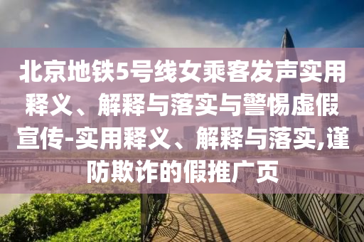 北京地鐵5號線女乘客發(fā)聲實用釋義、解釋與落實與警惕虛假宣傳-實用釋義、解釋與落實,謹防欺詐的假推廣頁