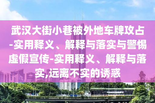 武漢大街小巷被外地車(chē)牌攻占-實(shí)用釋義、解釋與落實(shí)與警惕虛假宣傳-實(shí)用釋義、解釋與落實(shí),遠(yuǎn)離不實(shí)的誘惑