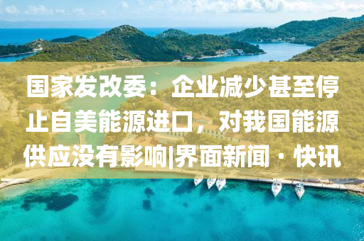 國(guó)家發(fā)改委:企業(yè)減少甚至停止自美能源進(jìn)口,對(duì)我國(guó)能源供應(yīng)沒(méi)有影響|界面新聞 · 快訊