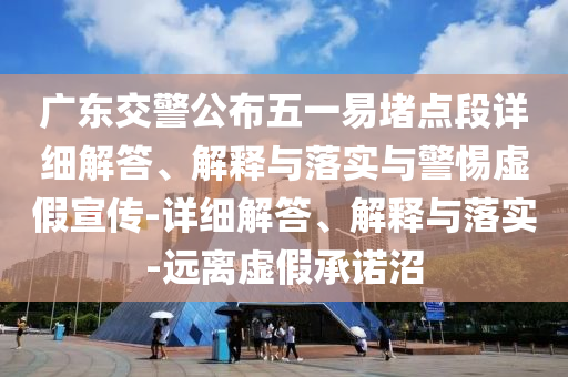 廣東交警公布五一易堵點段詳細解答、解釋與落實與警惕虛假宣傳-詳細解答、解釋與落實-遠離虛假承諾沼