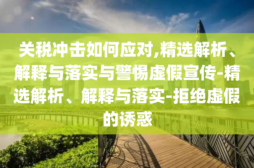 關(guān)稅沖擊如何應(yīng)對(duì),精選解析、解釋與落實(shí)與警惕虛假宣傳-精選解析、解釋與落實(shí)-拒絕虛假的誘惑