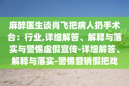 麻醉醫(yī)生談肖飛把病人扔手術(shù)臺：行業(yè),詳細(xì)解答、解釋與落實(shí)與警惕虛假宣傳-詳細(xì)解答、解釋與落實(shí)-警惕營銷假把戲