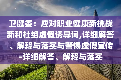 衛(wèi)健委：應對職業(yè)健康新挑戰(zhàn)新和杜絕虛假誘導詞,詳細解答、解釋與落實與警惕虛假宣傳-詳細解答、解釋與落實