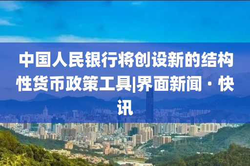 中國人民銀行將創(chuàng)設(shè)新的結(jié)構(gòu)性貨幣政策工具|界面新聞 · 快訊