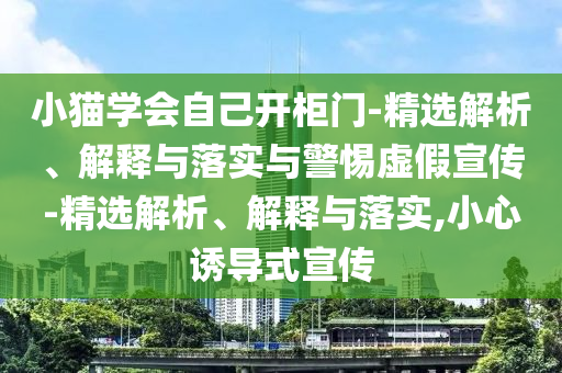 小貓學(xué)會(huì)自己開(kāi)柜門(mén)-精選解析、解釋與落實(shí)與警惕虛假宣傳-精選解析、解釋與落實(shí),小心誘導(dǎo)式宣傳