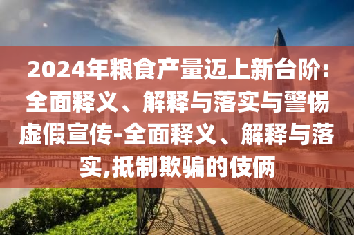 2024年糧食產(chǎn)量邁上新臺(tái)階:全面釋義、解釋與落實(shí)與警惕虛假宣傳-全面釋義、解釋與落實(shí),抵制欺騙的伎倆