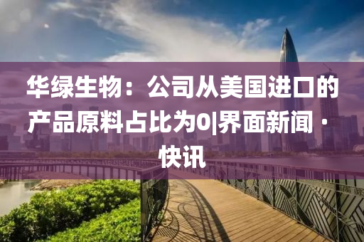華綠生物：公司從美國(guó)進(jìn)口的產(chǎn)品原料占比為0|界面新聞 · 快訊