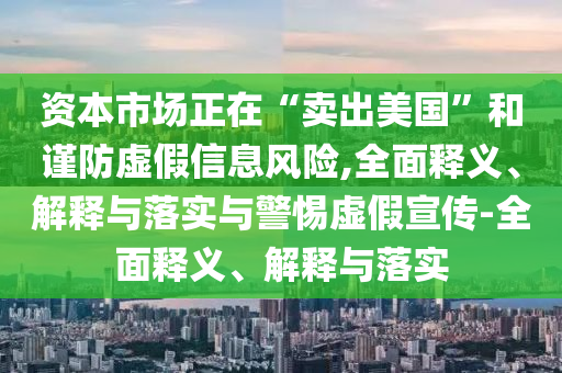 資本市場正在“賣出美國”和謹防虛假信息風(fēng)險,全面釋義、解釋與落實與警惕虛假宣傳-全面釋義、解釋與落實